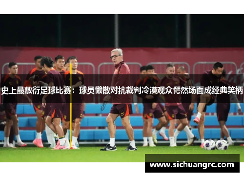 史上最敷衍足球比赛：球员懒散对抗裁判冷漠观众愕然场面成经典笑柄