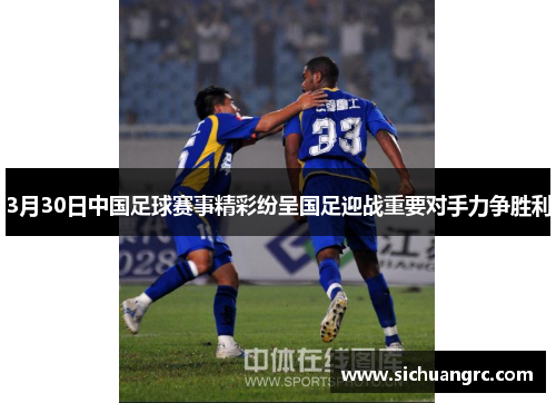 3月30日中国足球赛事精彩纷呈国足迎战重要对手力争胜利